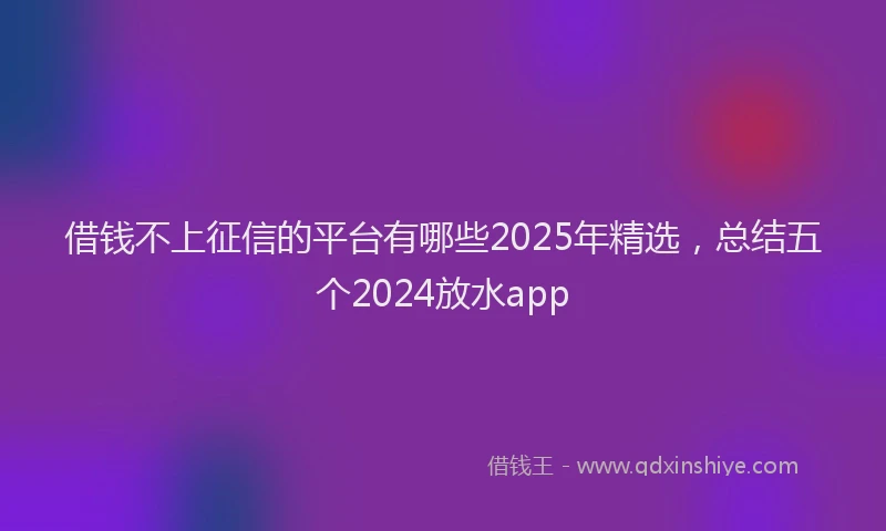 借钱不上征信的平台有哪些2025年精选，总结五个2024放水app