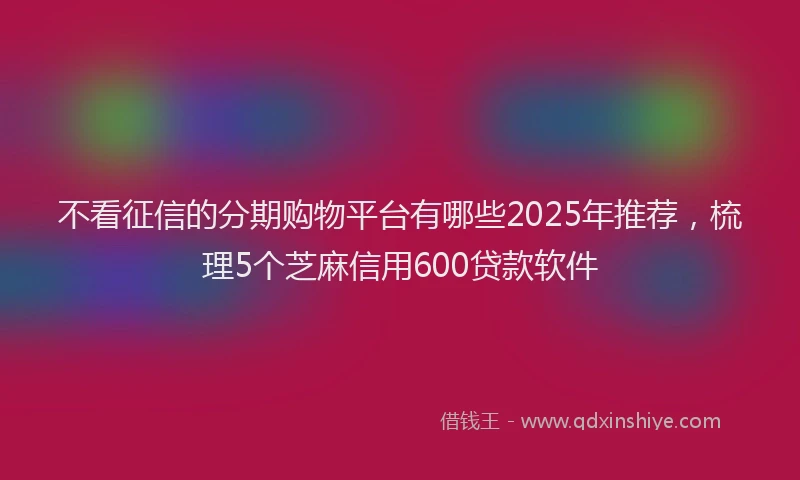 不看征信的分期购物平台有哪些2025年推荐，梳理5个芝麻信用600贷款软件