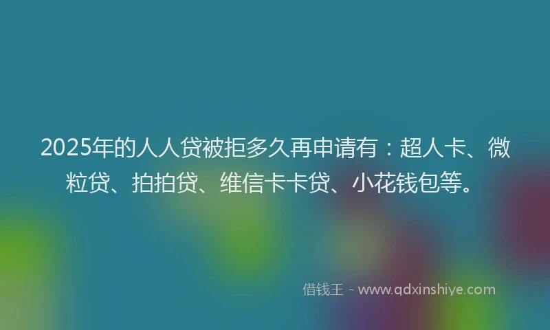 2025年的人人贷被拒多久再申请有：超人卡、微粒贷、拍拍贷、维信卡卡贷、小花钱包等。