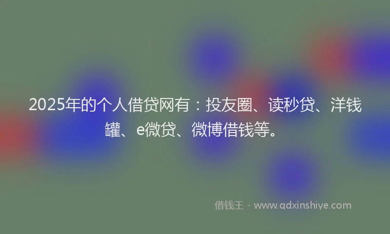 2025年的个人借贷网有：投友圈、读秒贷、洋钱罐、e微贷、微博借钱等。