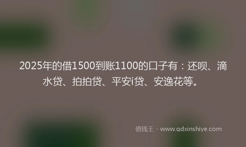 2025年的借1500到账1100的口子有：还呗、滴水贷、拍拍贷、平安i贷、安逸花等。