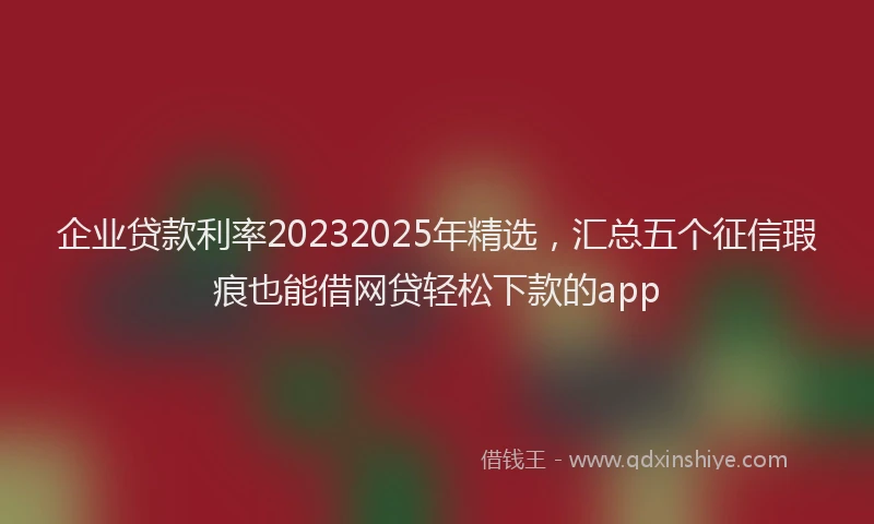企业贷款利率20232025年精选，汇总五个征信瑕疵也能借网贷轻松下款的app
