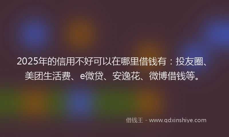 2025年的信用不好可以在哪里借钱有：投友圈、美团生活费、e微贷、安逸花、微博借钱等。