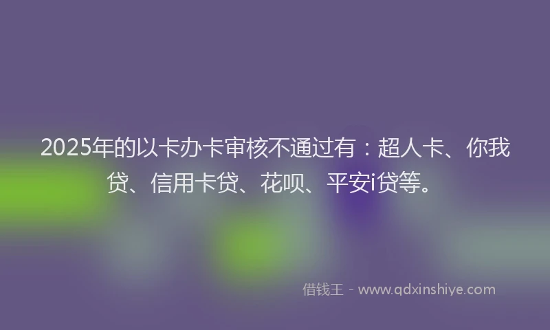 2025年的以卡办卡审核不通过有：超人卡、你我贷、信用卡贷、花呗、平安i贷等。