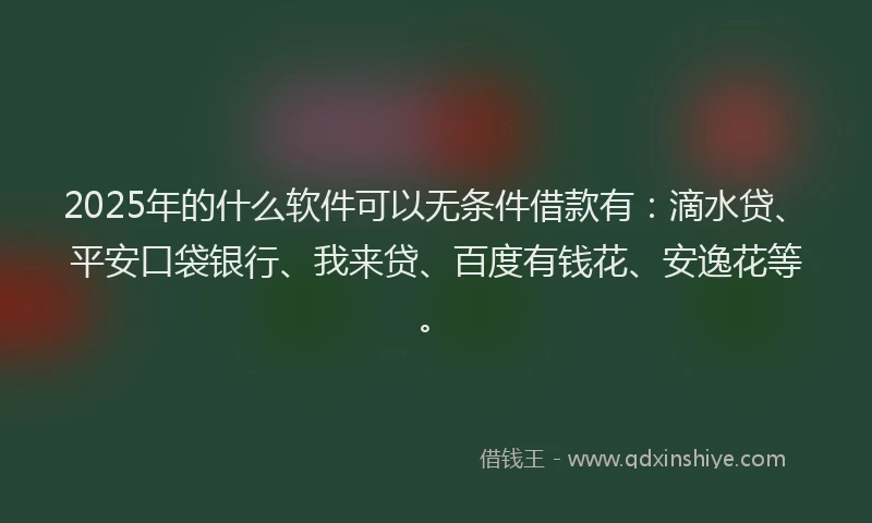 2025年的什么软件可以无条件借款有：滴水贷、平安口袋银行、我来贷、百度有钱花、安逸花等。