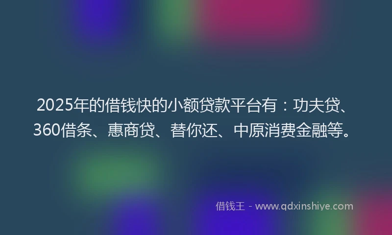 2025年的借钱快的小额贷款平台有：功夫贷、360借条、惠商贷、替你还、中原消费金融等。