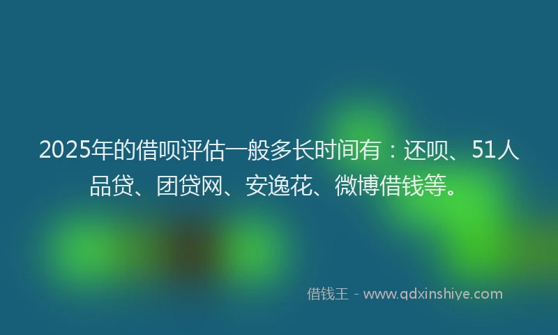 2025年的借呗评估一般多长时间有：还呗、51人品贷、团贷网、安逸花、微博借钱等。