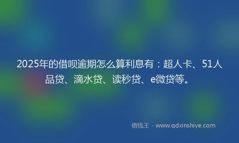 2025年的借呗逾期怎么算利息有：超人卡、51人品贷、滴水贷、读秒贷、e微贷等。