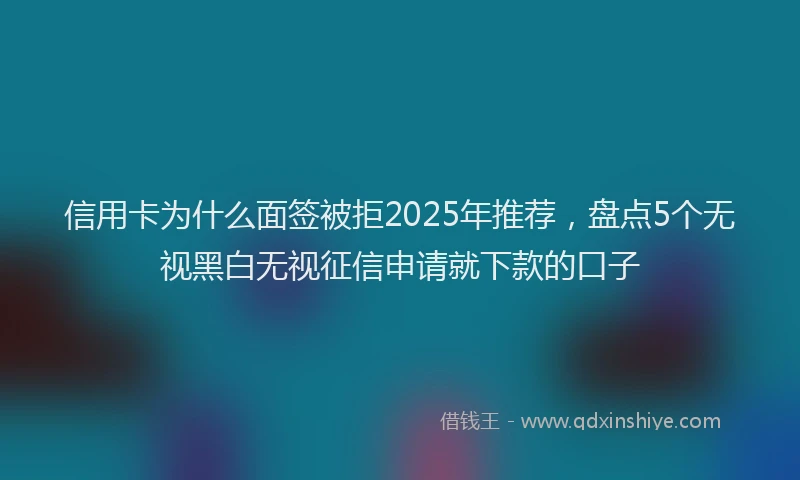 信用卡为什么面签被拒2025年推荐，盘点5个无视黑白无视征信申请就下款的口子