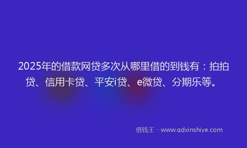 2025年的借款网贷多次从哪里借的到钱有：拍拍贷、信用卡贷、平安i贷、e微贷、分期乐等。