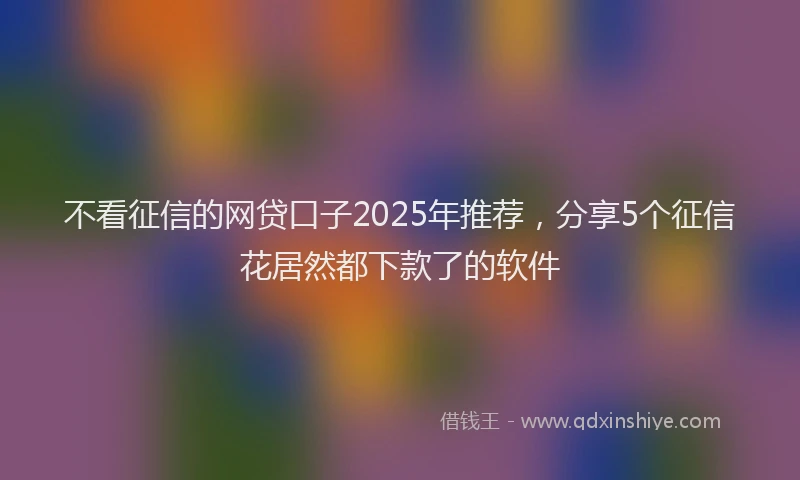 不看征信的网贷口子2025年推荐，分享5个征信花居然都下款了的软件