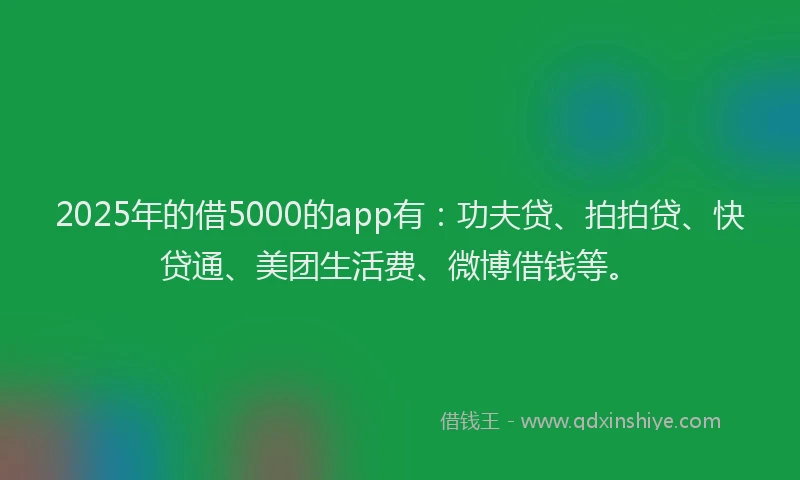 2025年的借5000的app有：功夫贷、拍拍贷、快贷通、美团生活费、微博借钱等。