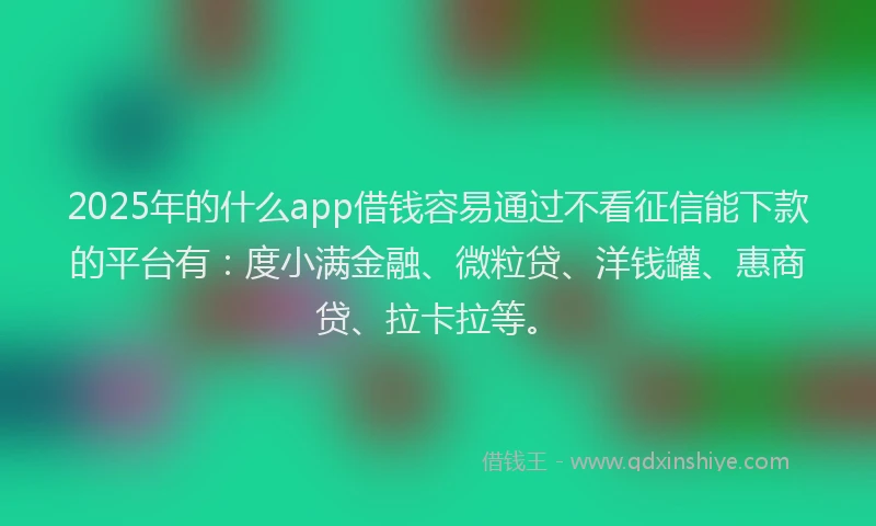 2025年的什么app借钱容易通过不看征信能下款的平台有：度小满金融、微粒贷、洋钱罐、惠商贷、拉卡拉等。