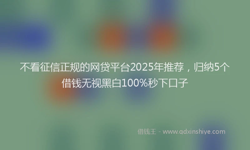 不看征信正规的网贷平台2025年推荐，归纳5个借钱无视黑白100%秒下口子