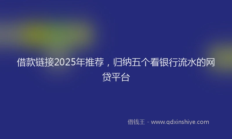 借款链接2025年推荐，归纳五个看银行流水的网贷平台