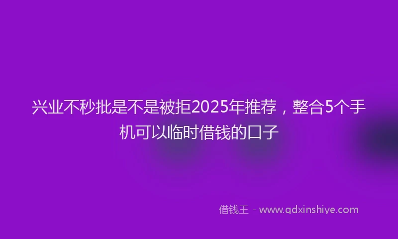 兴业不秒批是不是被拒2025年推荐，整合5个手机可以临时借钱的口子