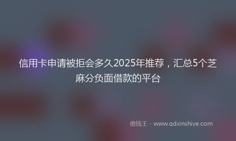 信用卡申请被拒会多久2025年推荐，汇总5个芝麻分负面借款的平台