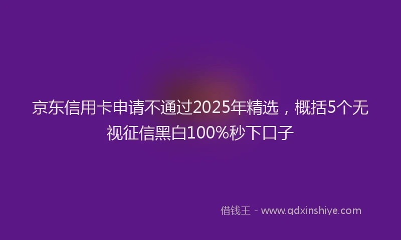 京东信用卡申请不通过2025年精选，概括5个无视征信黑白100%秒下口子
