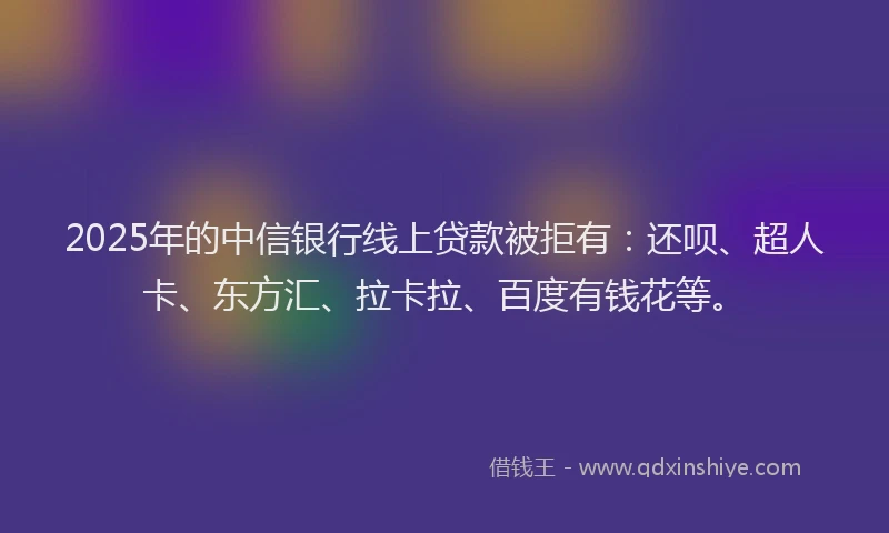2025年的中信银行线上贷款被拒有：还呗、超人卡、东方汇、拉卡拉、百度有钱花等。