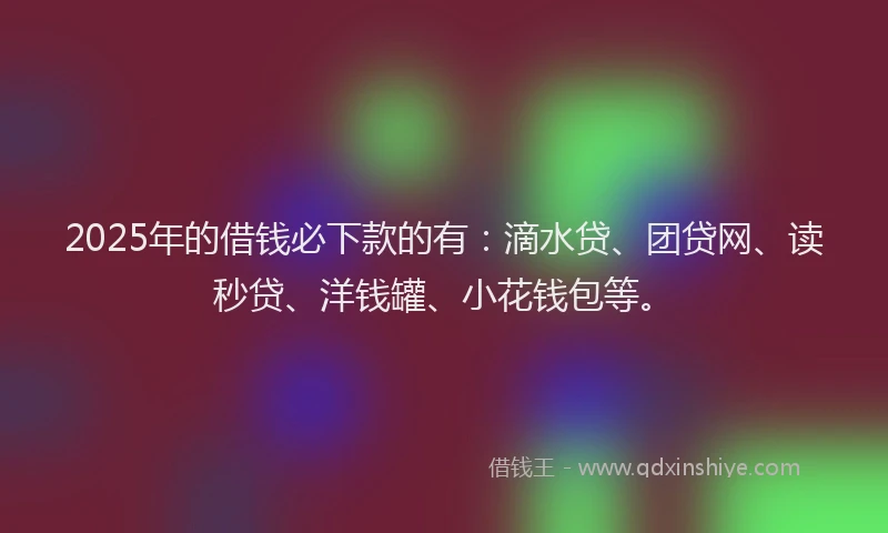 2025年的借钱必下款的有：滴水贷、团贷网、读秒贷、洋钱罐、小花钱包等。