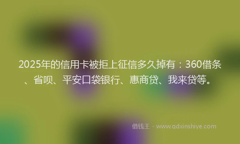 2025年的信用卡被拒上征信多久掉有：360借条、省呗、平安口袋银行、惠商贷、我来贷等。