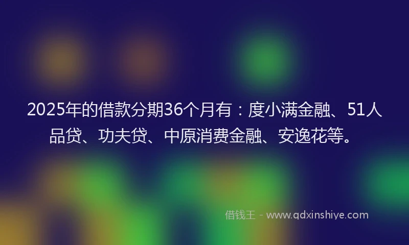 2025年的借款分期36个月有：度小满金融、51人品贷、功夫贷、中原消费金融、安逸花等。