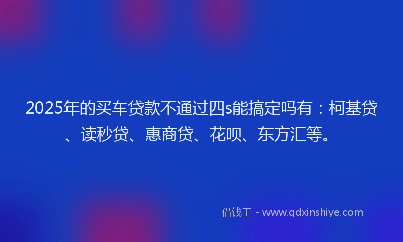 2025年的买车贷款不通过四s能搞定吗有：柯基贷、读秒贷、惠商贷、花呗、东方汇等。