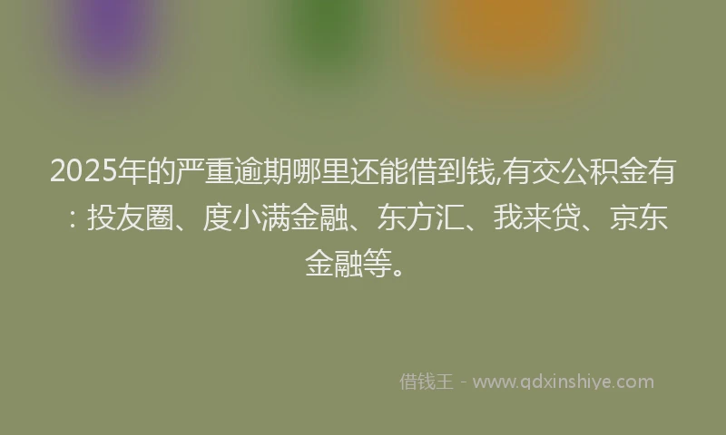 2025年的严重逾期哪里还能借到钱,有交公积金有：投友圈、度小满金融、东方汇、我来贷、京东金融等。