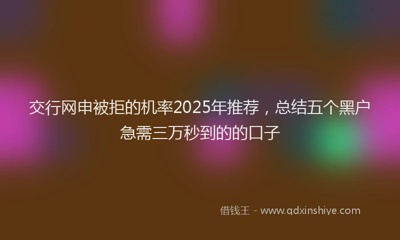 交行网申被拒的机率2025年推荐，总结五个黑户急需三万秒到的的口子