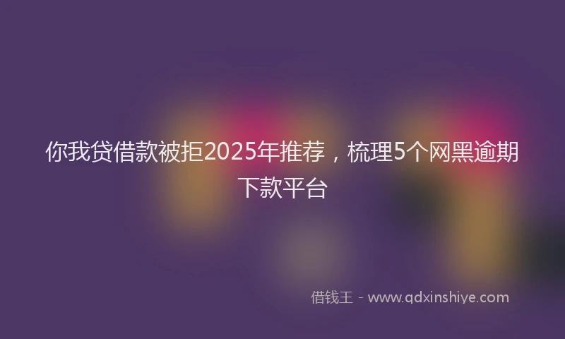 你我贷借款被拒2025年推荐，梳理5个网黑逾期下款平台