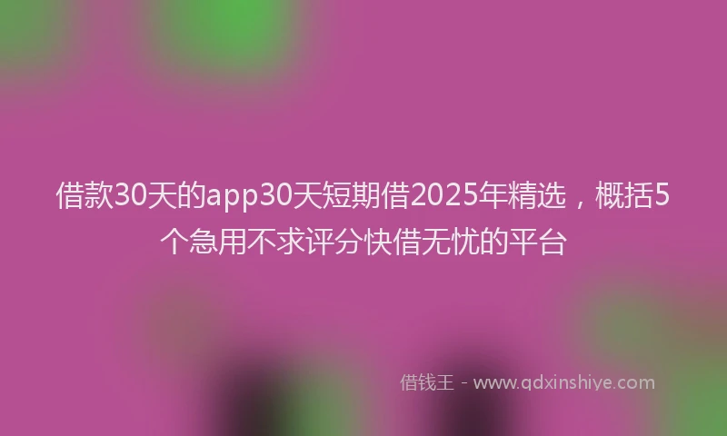 借款30天的app30天短期借2025年精选，概括5个急用不求评分快借无忧的平台