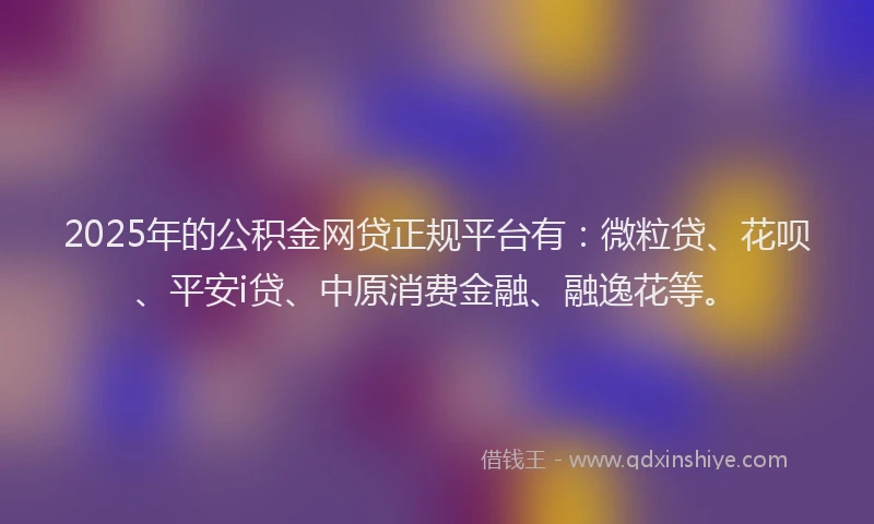 2025年的公积金网贷正规平台有：微粒贷、花呗、平安i贷、中原消费金融、融逸花等。