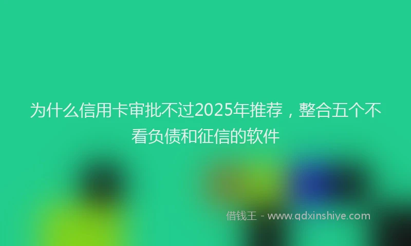为什么信用卡审批不过2025年推荐，整合五个不看负债和征信的软件