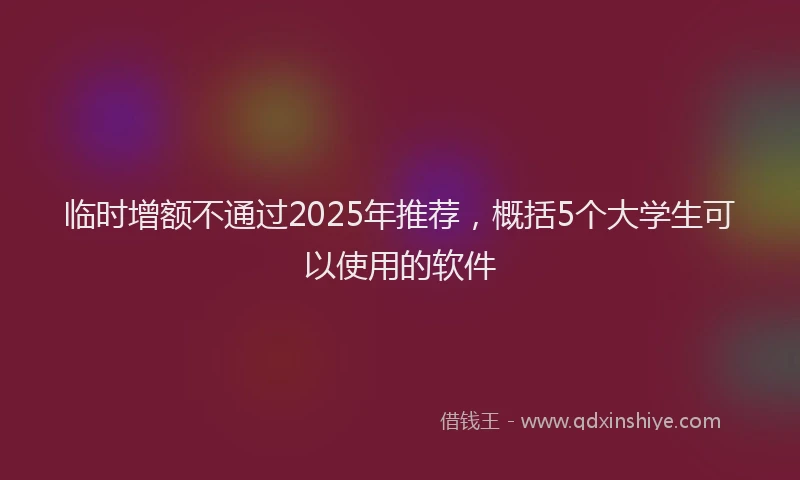 临时增额不通过2025年推荐，概括5个大学生可以使用的软件