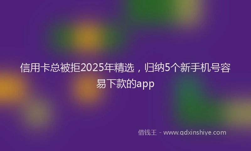 信用卡总被拒2025年精选，归纳5个新手机号容易下款的app