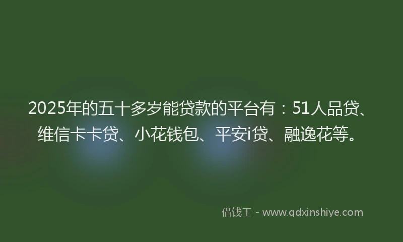 2025年的五十多岁能贷款的平台有：51人品贷、维信卡卡贷、小花钱包、平安i贷、融逸花等。