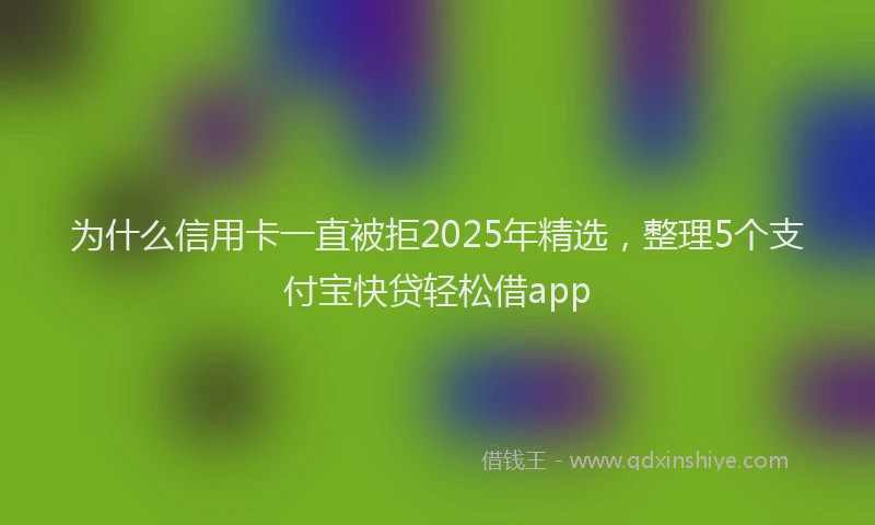 为什么信用卡一直被拒2025年精选，整理5个支付宝快贷轻松借app