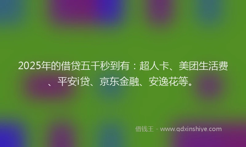 2025年的借贷五千秒到有：超人卡、美团生活费、平安i贷、京东金融、安逸花等。