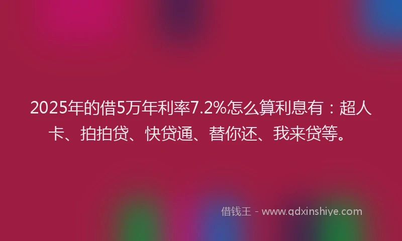 2025年的借5万年利率7.2%怎么算利息有：超人卡、拍拍贷、快贷通、替你还、我来贷等。