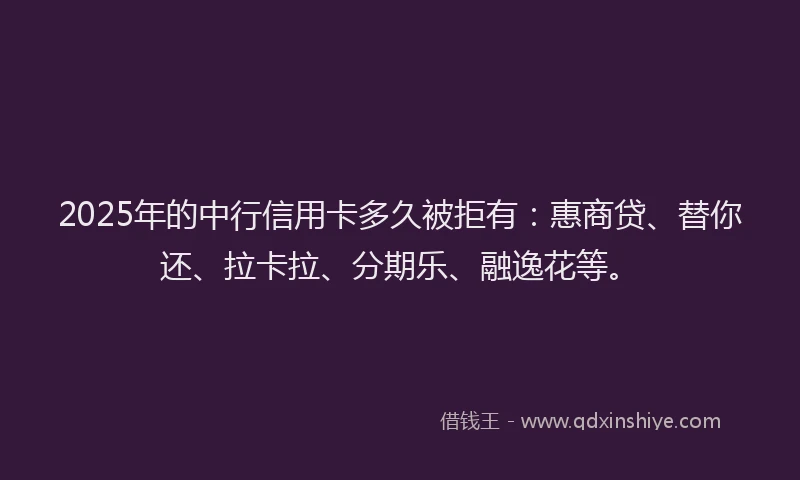 2025年的中行信用卡多久被拒有：惠商贷、替你还、拉卡拉、分期乐、融逸花等。