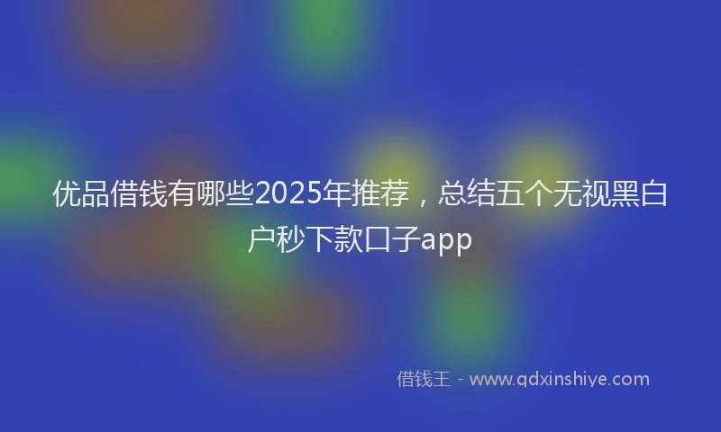 优品借钱有哪些2025年推荐，总结五个无视黑白户秒下款口子app