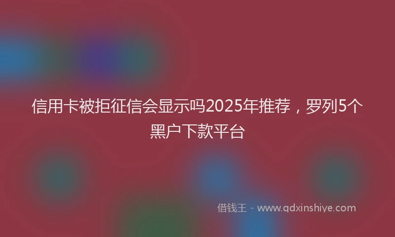 信用卡被拒征信会显示吗2025年推荐，罗列5个黑户下款平台