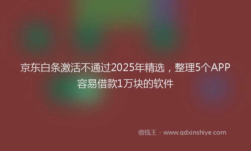 京东白条激活不通过2025年精选，整理5个APP容易借款1万块的软件