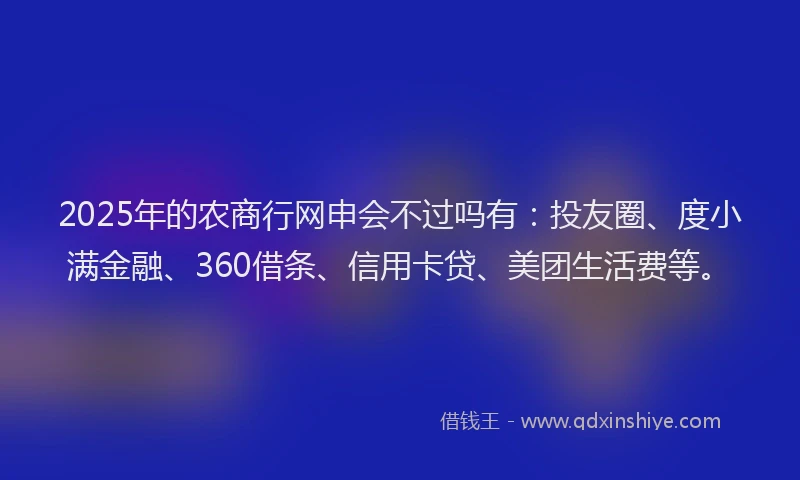 2025年的农商行网申会不过吗有：投友圈、度小满金融、360借条、信用卡贷、美团生活费等。