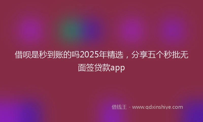 借呗是秒到账的吗2025年精选，分享五个秒批无面签贷款app