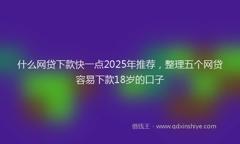 什么网贷下款快一点2025年推荐，整理五个网贷容易下款18岁的口子