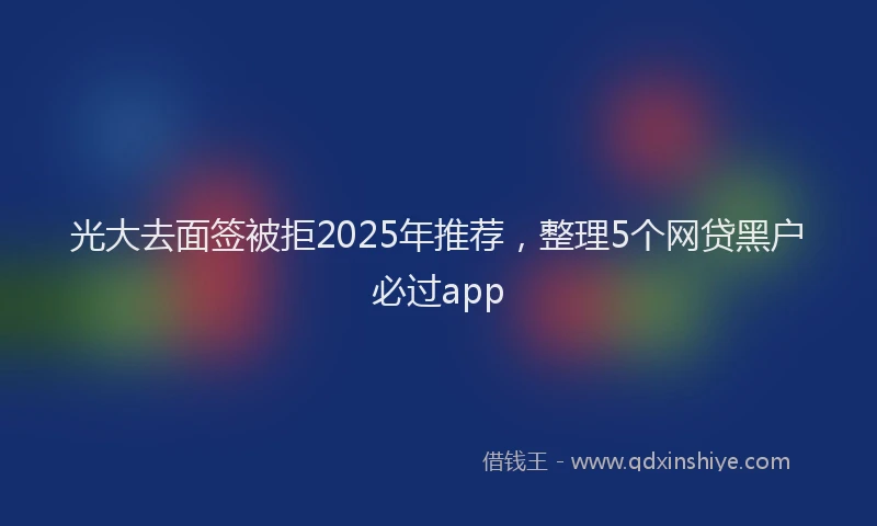 光大去面签被拒2025年推荐，整理5个网贷黑户必过app