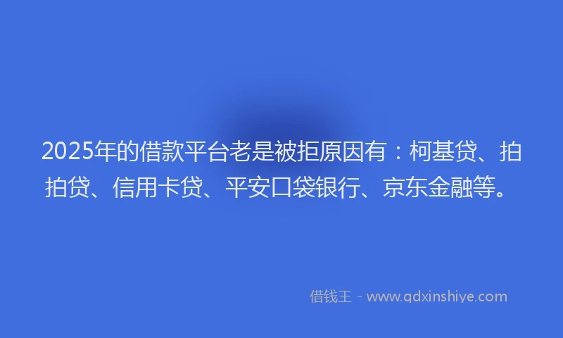 2025年的借款平台老是被拒原因有：柯基贷、拍拍贷、信用卡贷、平安口袋银行、京东金融等。