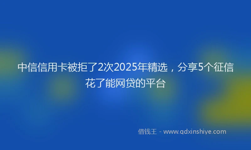 中信信用卡被拒了2次2025年精选，分享5个征信花了能网贷的平台