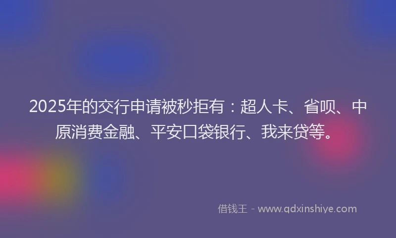 2025年的交行申请被秒拒有：超人卡、省呗、中原消费金融、平安口袋银行、我来贷等。